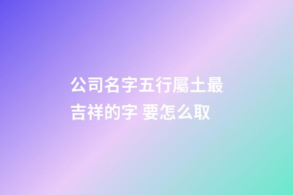 公司名字五行屬土最吉祥的字 要怎么取-第1張-公司起名-玄機(jī)派